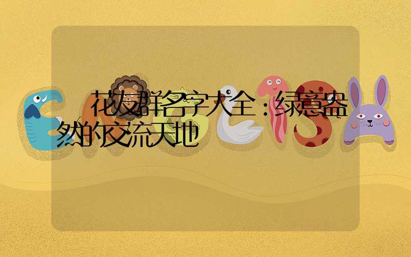  花友群名字大全：绿意盎然的交流天地